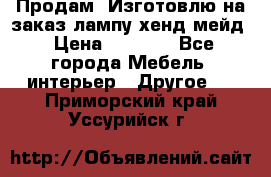 Продам, Изготовлю на заказ лампу хенд-мейд › Цена ­ 3 000 - Все города Мебель, интерьер » Другое   . Приморский край,Уссурийск г.